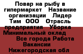 Повар на рыбу в гипермаркет › Название организации ­ Лидер Тим, ООО › Отрасль предприятия ­ Уборка › Минимальный оклад ­ 31 500 - Все города Работа » Вакансии   . Нижегородская обл.,Нижний Новгород г.